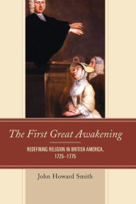 Title: The First Great Awakening: Redefining Religion in British America, 1725-1775, Author: John Howard Smith Texas A&M University-Comm