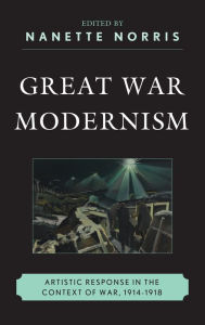 Title: Great War Modernism: Artistic Response in the Context of War, 1914-1918, Author: Nanette Norris