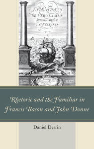 Title: Rhetoric and the Familiar in Francis Bacon and John Donne, Author: Daniel Derrin