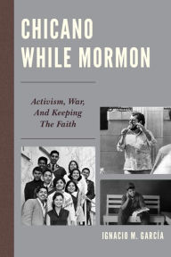 Title: Chicano While Mormon: Activism, War, and Keeping the Faith, Author: Ignacio M. García