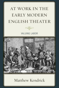 Title: At Work in the Early Modern English Theater: Valuing Labor, Author: Matthew Kendrick