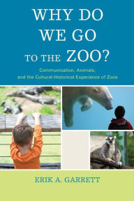 Title: Why Do We Go to the Zoo?: Communication, Animals, and the Cultural-Historical Experience of Zoos, Author: Erik A. Garrett
