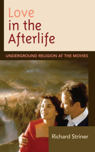 Title: Love in the Afterlife: Underground Religion at the Movies, Author: Richard Striner