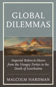 Title: Global Dilemmas: Imperial Bolton-le-Moors from the Hungry Forties to the Death of Leverhulme, Author: Malcolm Hardman