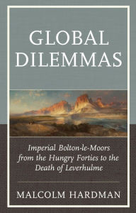 Title: Global Dilemmas: Imperial Bolton-le-Moors from the Hungry Forties to the Death of Leverhulme, Author: Malcolm Hardman