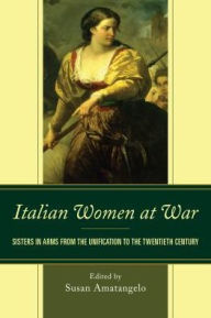 Title: Italian Women at War: Sisters in Arms from the Unification to the Twentieth Century, Author: Susan Amatangelo
