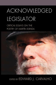 Title: Acknowledged Legislator: Critical Essays on the Poetry of Martín Espada, Author: Edward J. Carvalho