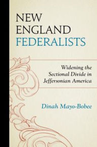 Title: New England Federalists: Widening the Sectional Divide in Jeffersonian America, Author: Dinah Mayo-Bobee