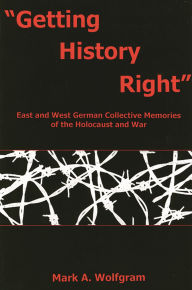 Title: Getting History Right: East and West German Collective Memories of the Holocaust and War, Author: Mark A. Wolfgram