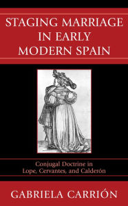 Staging Marriage in Early Modern Spain: Conjugal Doctrine in Lope, Cervantes, and Calderand243;n