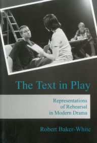 Title: The Text in Play: Representations of Rehearsal in Modern Drama, Author: Robert Baker-White