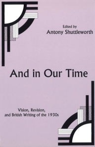 Title: And in Our Time: Vision, Revision, and British Writing of the 1930s, Author: Anthony Shuttleworth