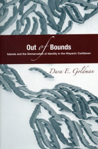 Title: Out of Bounds: Islands and the Demarcation of Identity in the Hispanic Caribbean, Author: Dara E. Goldman