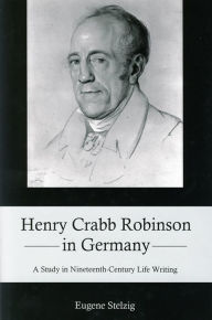 Title: Henry Crabb Robinson in Germany: A Study in Nineteenth-Century Life Writing, Author: Eugene Stelzig