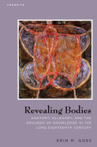 Title: Revealing Bodies: Anatomy, Allegory, and the Grounds of Knowledge in the Long Eighteenth Century, Author: Erin M. Goss