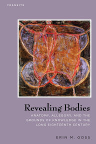 Title: Revealing Bodies: Anatomy, Allegory, and the Grounds of Knowledge in the Long Eighteenth Century, Author: Erin M. Goss