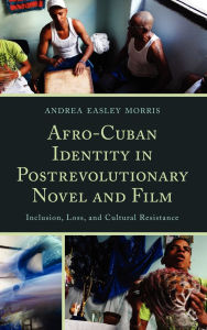 Title: Afro-Cuban Identity in Post-Revolutionary Novel and Film: Inclusion, Loss, and Cultural Resistance, Author: Andrea Easley Morris