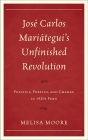 Jose Carlos Mariategui's Unfinished Revolution: Politics, Poetics, and Change in 1920s Peru
