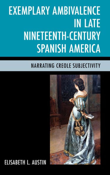 Exemplary Ambivalence in Late Nineteenth-Century Spanish America: Narrating Creole Subjectivity