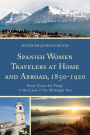 Spanish Women Travelers at Home and Abroad, 1850-1920: From Tierra del Fuego to the Land of the Midnight Sun
