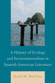 Title: A History of Ecology and Environmentalism in Spanish American Literature, Author: Scott M. DeVries