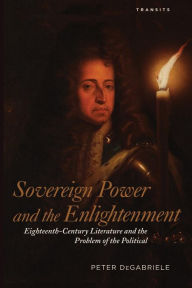 Title: Sovereign Power and the Enlightenment: Eighteenth-Century Literature and the Problem of the Political, Author: Peter DeGabriele