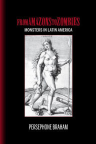 Title: From Amazons to Zombies: Monsters in Latin America, Author: Persephone Braham