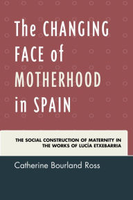 Title: The Changing Face of Motherhood in Spain: The Social Construction of Maternity in the Works of Lucía Etxebarria, Author: Catherine Bourland Ross