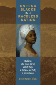 Title: Uniting Blacks in a Raceless Nation: Blackness, Afro-Cuban Culture, and Mestizaje in the Prose and Poetry of Nicolás Guillén, Author: Miguel Arnedo-Gómez