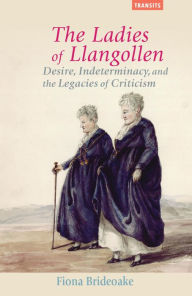 Title: The Ladies of Llangollen: Desire, Indeterminacy, and the Legacies of Criticism, Author: Fiona Brideoake