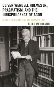 Title: Oliver Wendell Holmes Jr., Pragmatism, and the Jurisprudence of Agon: Aesthetic Dissent and the Common Law, Author: Allen Mendenhall