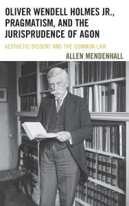 Title: Oliver Wendell Holmes Jr., Pragmatism, and the Jurisprudence of Agon: Aesthetic Dissent and the Common Law, Author: Allen Mendenhall