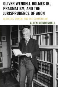 Title: Oliver Wendell Holmes Jr., Pragmatism, and the Jurisprudence of Agon: Aesthetic Dissent and the Common Law, Author: Allen Mendenhall