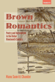 Title: Brown Romantics: Poetry and Nationalism in the Global Nineteenth Century, Author: Manu Samriti Chander