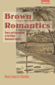 Title: Brown Romantics: Poetry and Nationalism in the Global Nineteenth Century, Author: Manu Samriti Chander