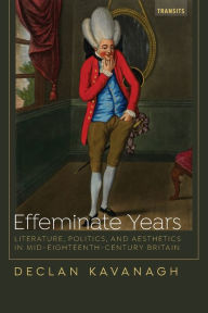 Title: Effeminate Years: Literature, Politics, and Aesthetics in Mid-Eighteenth-Century Britain, Author: Declan Kavanagh