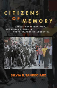 Title: Citizens of Memory: Affect, Representation, and Human Rights in Postdictatorship Argentina, Author: Silvia R. Tandeciarz