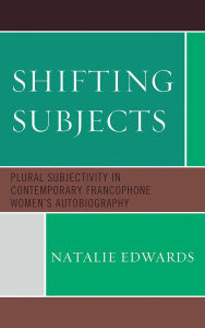 Title: Shifting Subjects: Plural Subjectivity in Contemporary Francophone Women's Autobiography, Author: Natalie Edwards