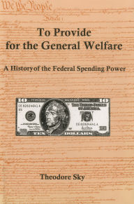 Title: To Provide For The General Welfare: A History of the Federal Spending Power, Author: Theodore Sky