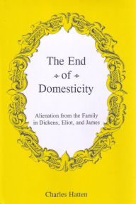 Title: The End of Domesticity: Alienation from the Family in Dickens, Eliot, and James, Author: Charles Hatten