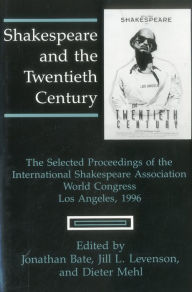 Title: Shakespeare and the Twentieth Century: The Selected Proceedings of the International Shakespeare Association World Congress, Los Angeles, 1996, Author: Jonathan Bate