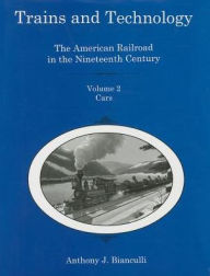 Title: Trains and Technology: The American Railroad in the 19th Century : Cars, Author: Anthony J. Bianculli