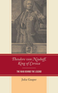 Title: Theodore von Neuhoff, King of Corsica: The Man Behind the Legend, Author: Julia Gasper