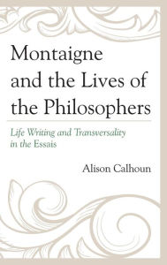 Title: Montaigne and the Lives of the Philosophers: Life Writing and Transversality in the Essais, Author: Alison Calhoun