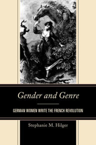 Title: Gender and Genre: German Women Write the French Revolution, Author: Stephanie M. Hilger