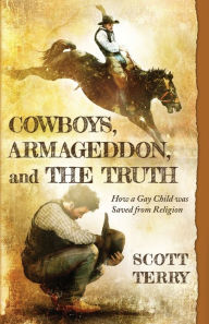 Title: Cowboys, Armageddon, and The Truth: How a Gay Child was Saved from Religion, Author: Scott Terry