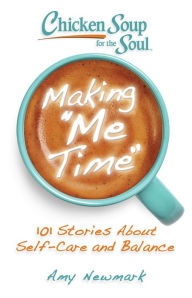 Title: Chicken Soup for the Soul: Making Me Time: 101 Stories About Self-Care and Balance, Author: Amy Newmark
