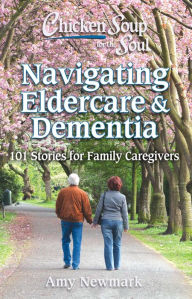 Title: Chicken Soup for the Soul: Navigating Eldercare & Dementia: 101 Stories for Family Caregivers, Author: Amy Newmark