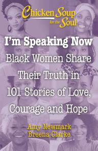 Title: Chicken Soup for the Soul: I'm Speaking Now: Black Women Share Their Truth in 101 Stories of Love, Courage and Hope, Author: Amy Newmark
