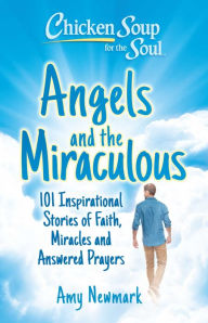 Title: Chicken Soup for the Soul: Angels and the Miraculous: 101 Inspirational Stories of Faith, Miracles and Answered Prayers, Author: Amy Newmark